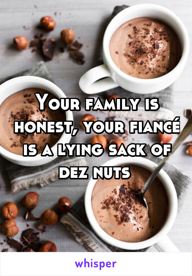 Your family is honest, your fiancé is a lying sack of dez nuts 