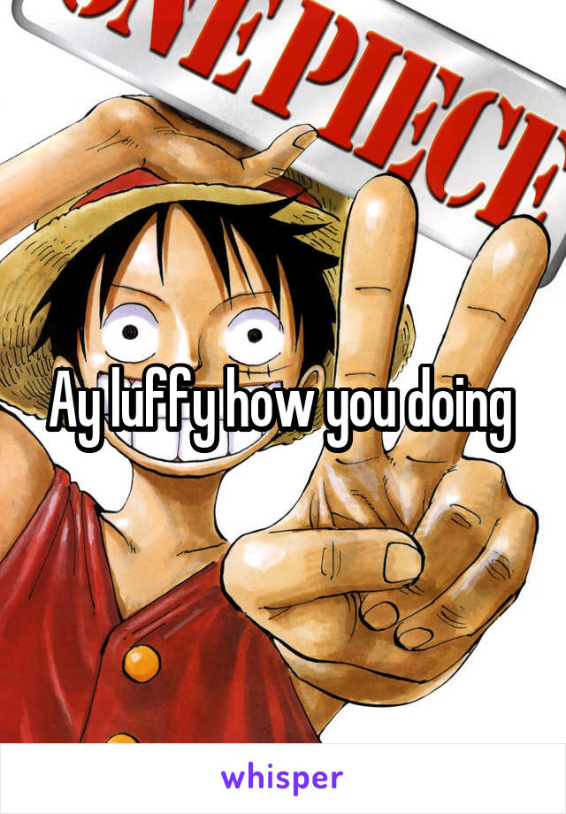 Ay luffy how you doing 