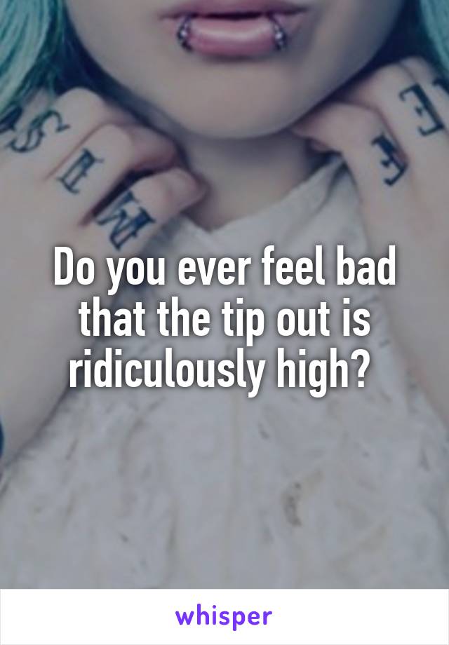 Do you ever feel bad that the tip out is ridiculously high? 