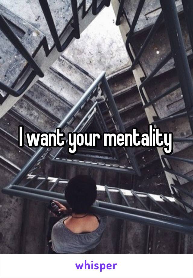 I want your mentality 