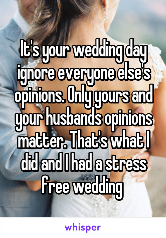 It's your wedding day ignore everyone else's opinions. Only yours and your husbands opinions matter. That's what I did and I had a stress free wedding 