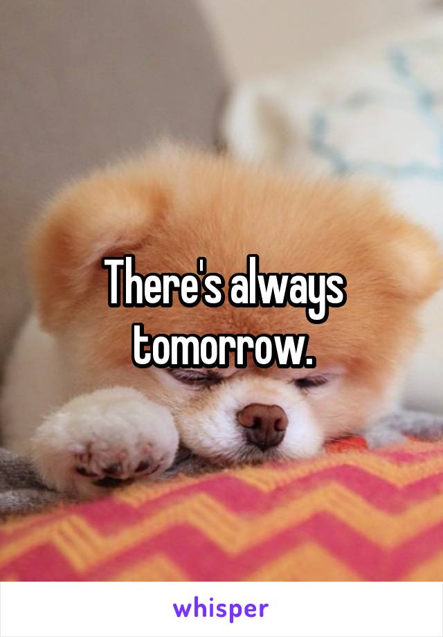 There's always tomorrow.