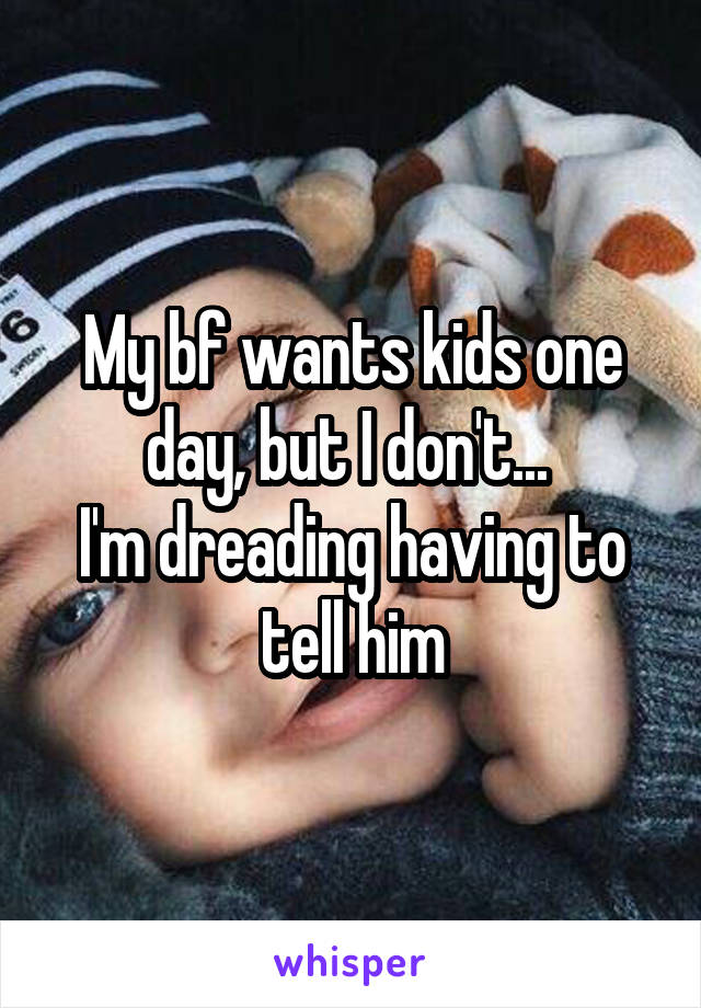 My bf wants kids one day, but I don't... 
I'm dreading having to tell him