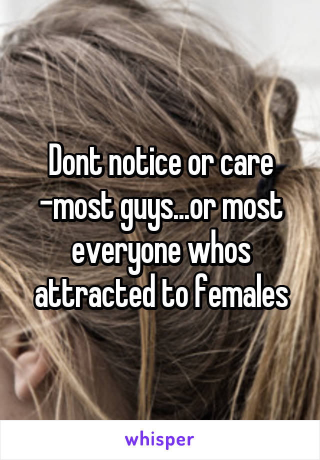 Dont notice or care
-most guys...or most everyone whos attracted to females