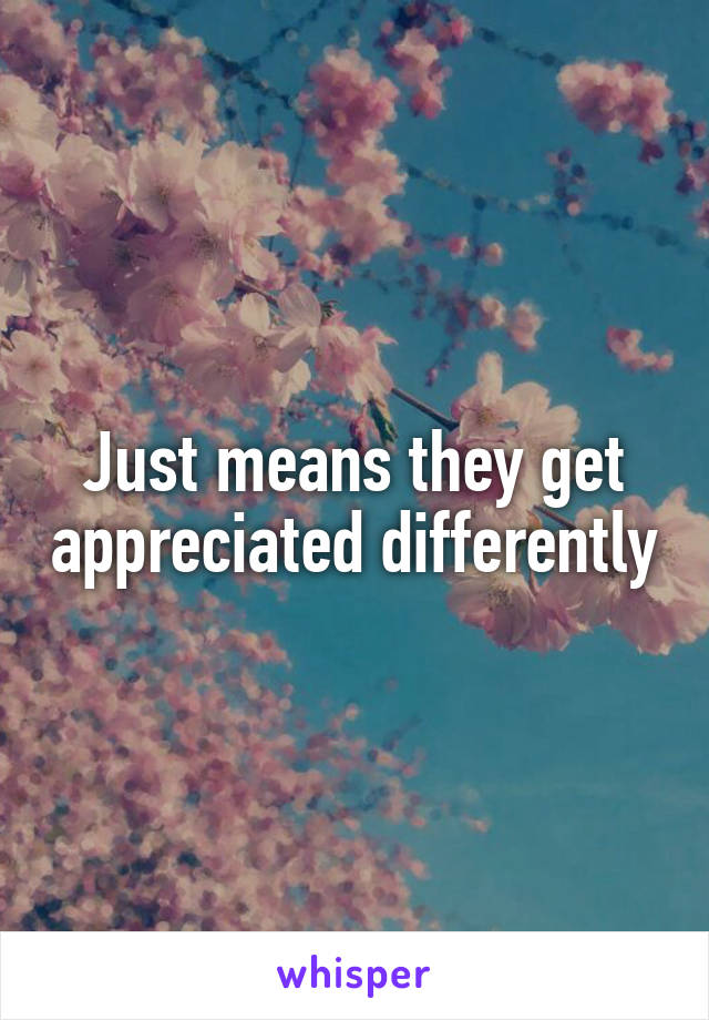 Just means they get appreciated differently