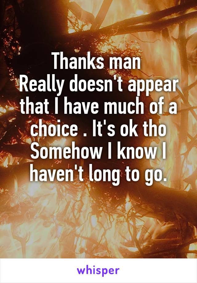 Thanks man 
Really doesn't appear that I have much of a choice . It's ok tho
Somehow I know I haven't long to go.

