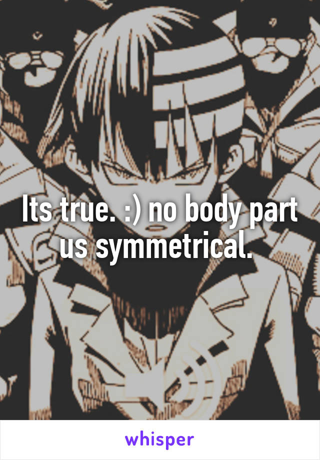 Its true. :) no body part us symmetrical. 