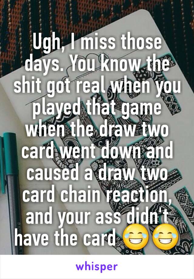 Ugh, I miss those days. You know the shit got real when you played that game when the draw two card went down and caused a draw two card chain reaction, and your ass didn't have the card 😂😂