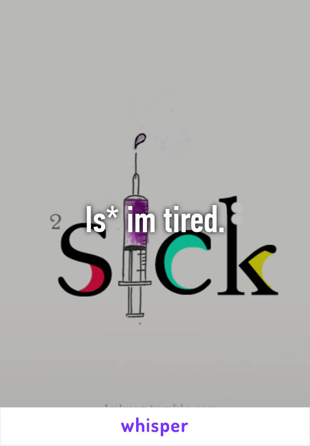 Is* im tired.