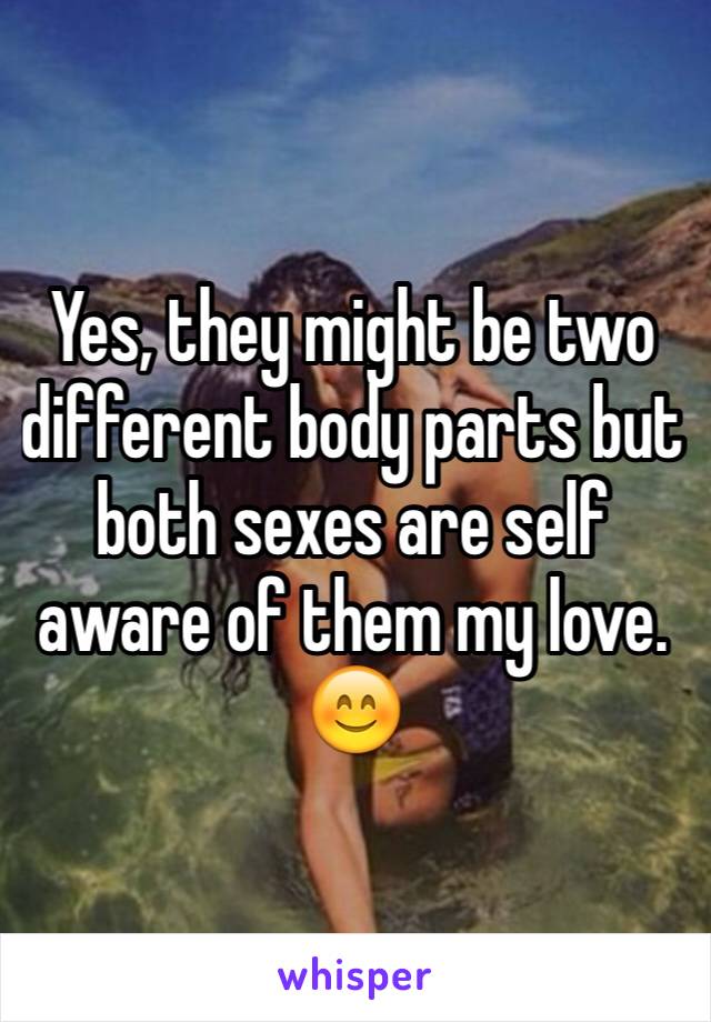 Yes, they might be two different body parts but both sexes are self aware of them my love.
😊