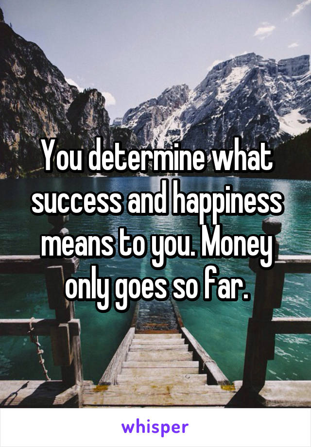 You determine what success and happiness means to you. Money only goes so far.