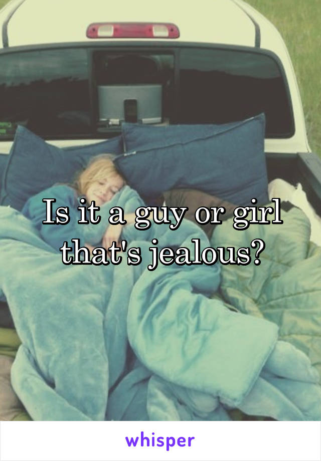 Is it a guy or girl that's jealous?