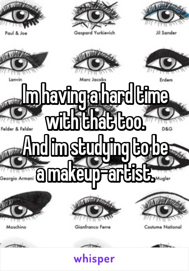 Im having a hard time with that too.
And im studying to be a makeup-artist.