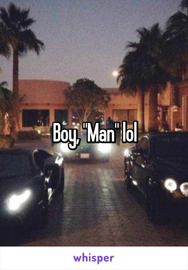 Boy, "Man" lol