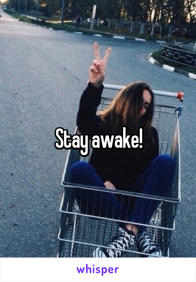 Stay awake!