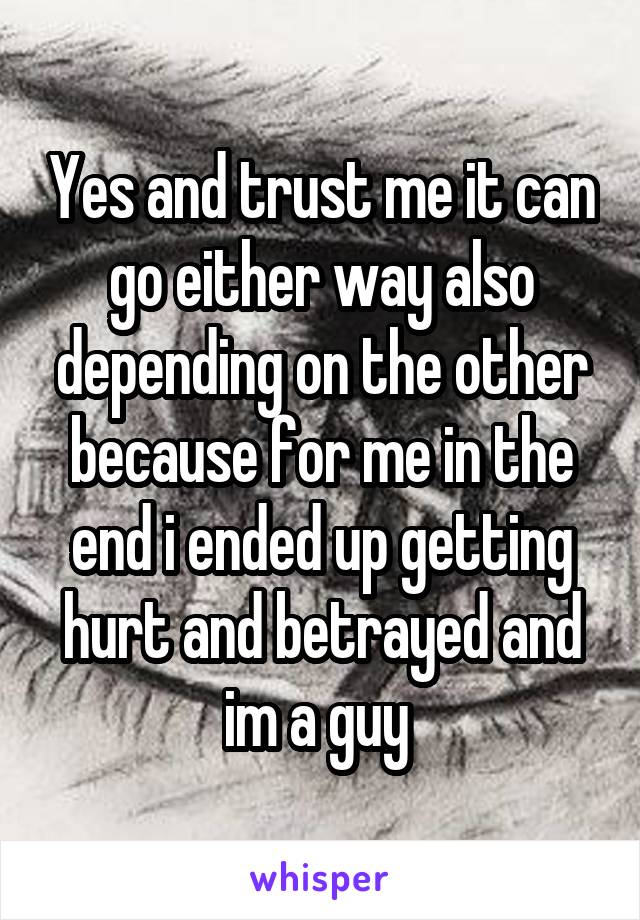 Yes and trust me it can go either way also depending on the other because for me in the end i ended up getting hurt and betrayed and im a guy 