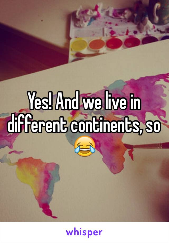 Yes! And we live in different continents, so 😂