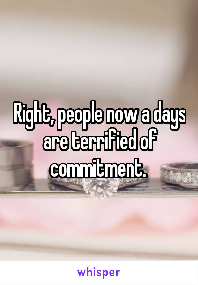 Right, people now a days are terrified of commitment. 