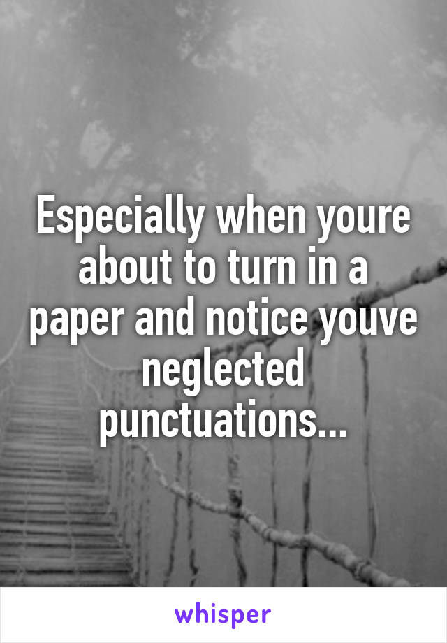 Especially when youre about to turn in a paper and notice youve neglected punctuations...