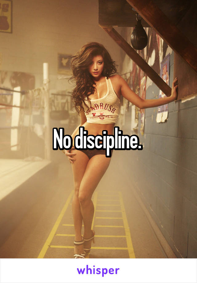 No discipline. 