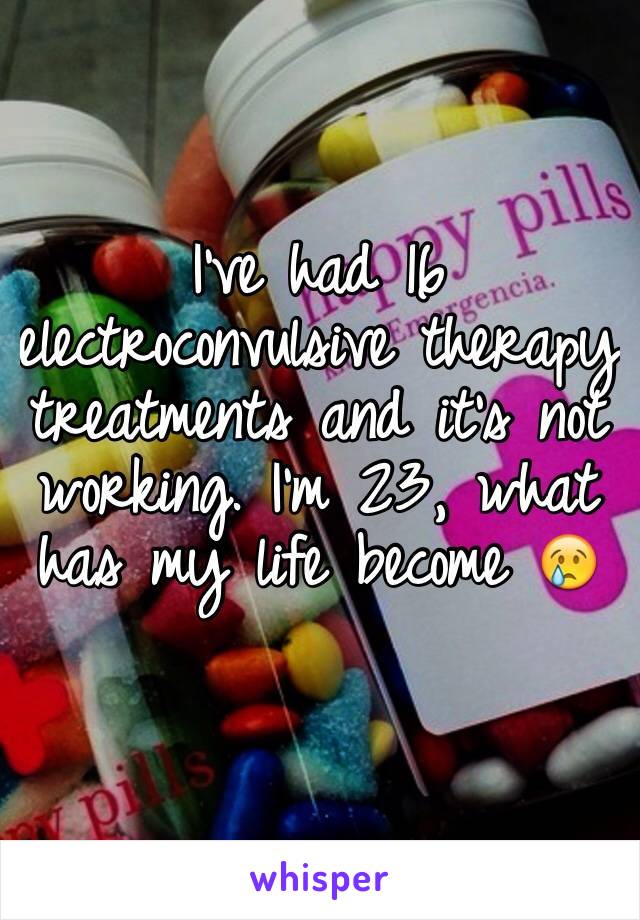 I've had 16 electroconvulsive therapy treatments and it's not working. I'm 23, what has my life become 😢