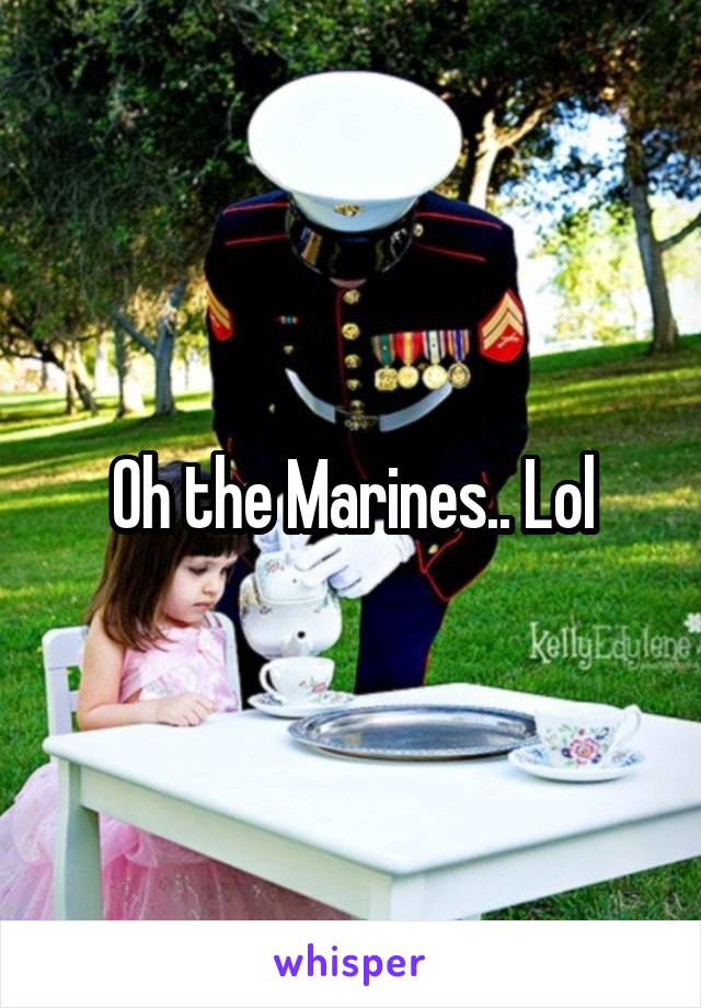 Oh the Marines.. Lol