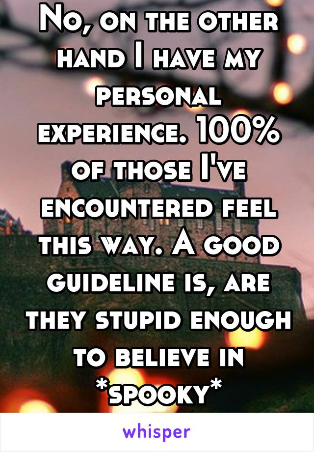 No, on the other hand I have my personal experience. 100% of those I've encountered feel this way. A good guideline is, are they stupid enough to believe in *spooky* "patriarchy" then...