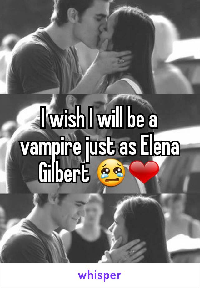 I wish I will be a vampire just as Elena Gilbert 😢❤