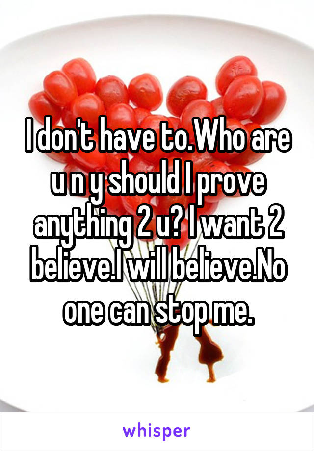 I don't have to.Who are u n y should I prove anything 2 u? I want 2 believe.I will believe.No one can stop me.