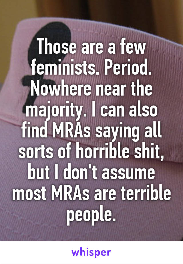 Those are a few feminists. Period. Nowhere near the majority. I can also find MRAs saying all sorts of horrible shit, but I don't assume most MRAs are terrible people.