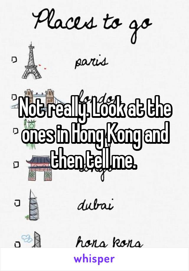 Not really. Look at the ones in Hong Kong and then tell me. 