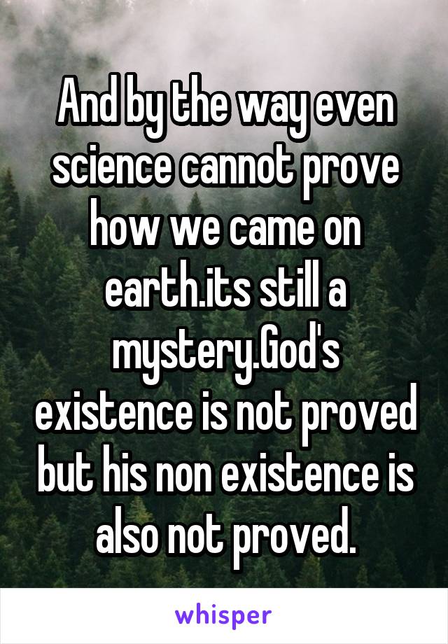 And by the way even science cannot prove how we came on earth.its still a mystery.God's existence is not proved but his non existence is also not proved.