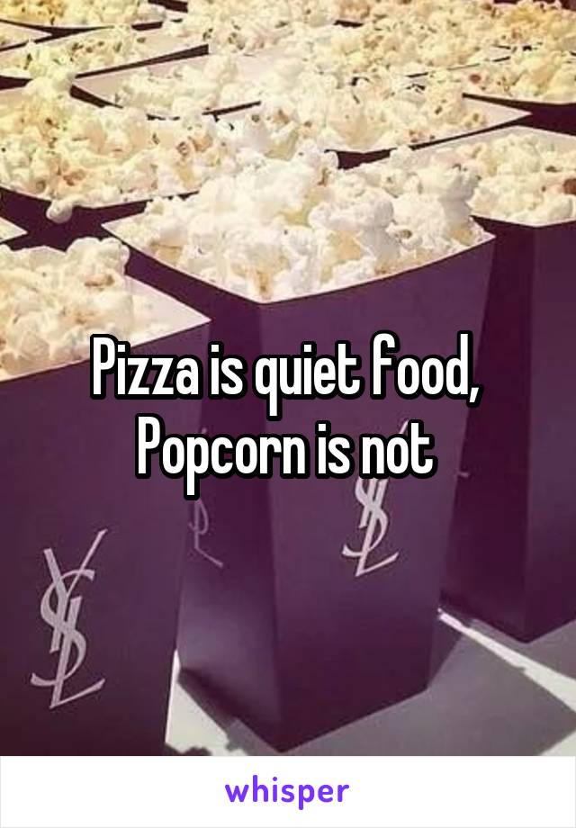 Pizza is quiet food, 
Popcorn is not 