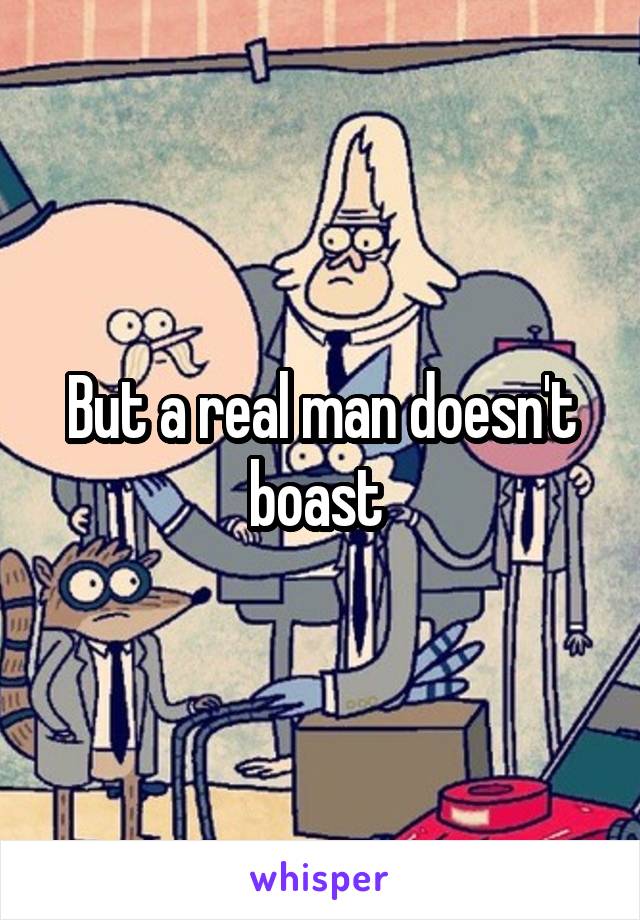 But a real man doesn't boast 