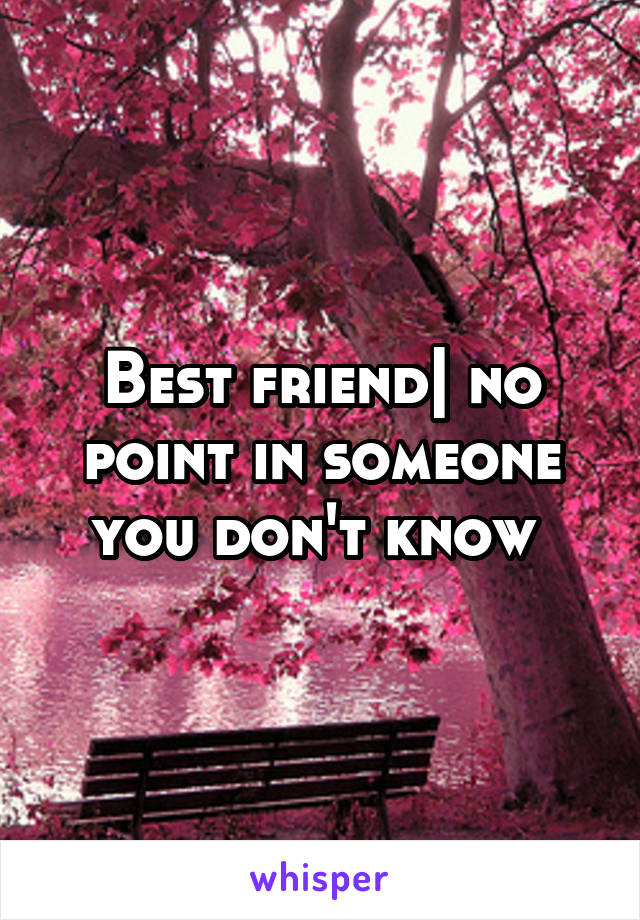 Best friend| no point in someone you don't know 