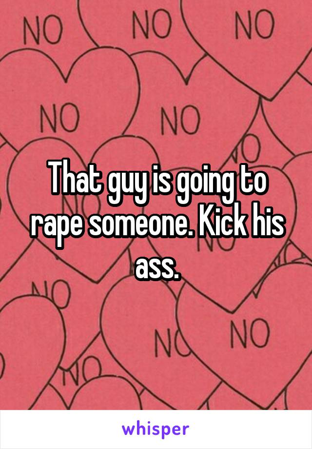 That guy is going to rape someone. Kick his ass.