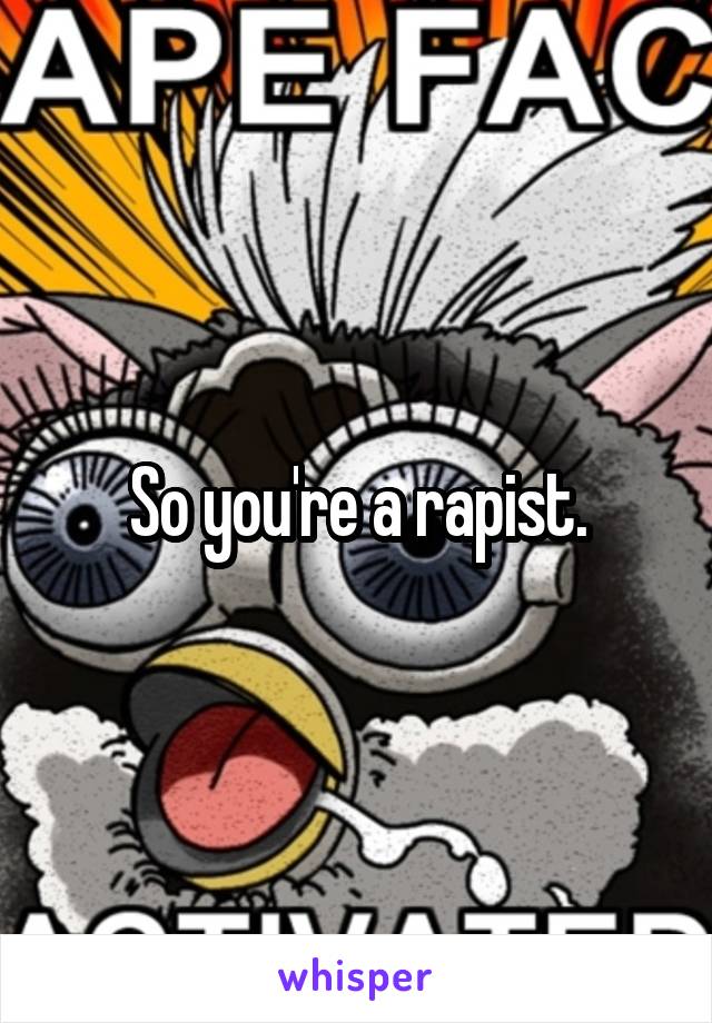So you're a rapist.