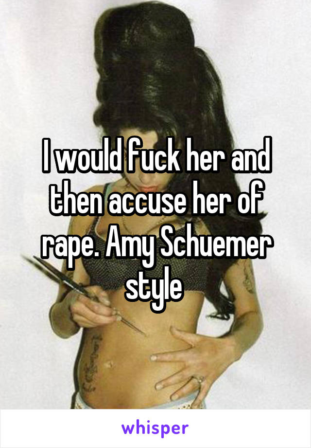 I would fuck her and then accuse her of rape. Amy Schuemer style 