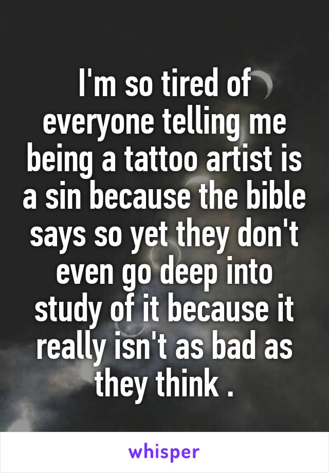I'm so tired of everyone telling me being a tattoo artist is a sin because the bible says so yet they don't even go deep into study of it because it really isn't as bad as they think .