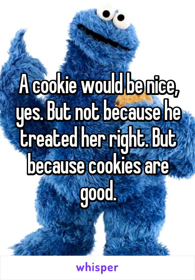 A cookie would be nice, yes. But not because he treated her right. But because cookies are good.