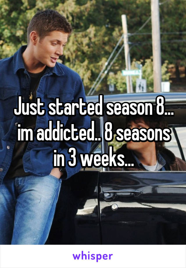 Just started season 8... im addicted.. 8 seasons in 3 weeks...