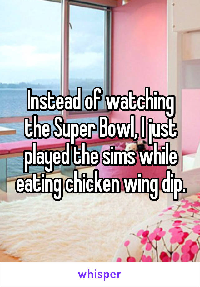 Instead of watching the Super Bowl, I just played the sims while eating chicken wing dip.