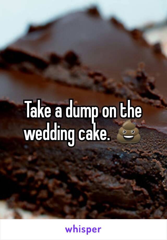 Take a dump on the wedding cake. 💩