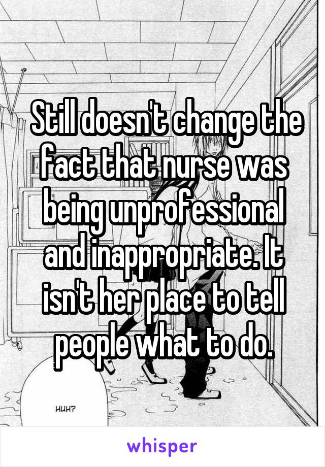  Still doesn't change the fact that nurse was being unprofessional and inappropriate. It isn't her place to tell people what to do.