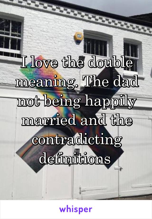 I love the double meaning. The dad not being happily married and the contradicting definitions 
