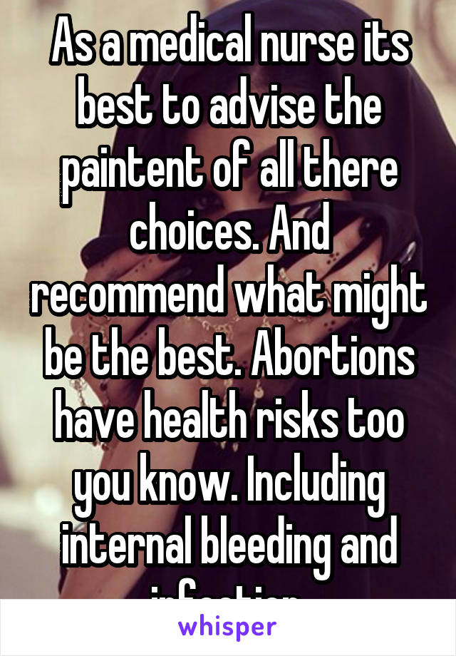 As a medical nurse its best to advise the paintent of all there choices. And recommend what might be the best. Abortions have health risks too you know. Including internal bleeding and infection.