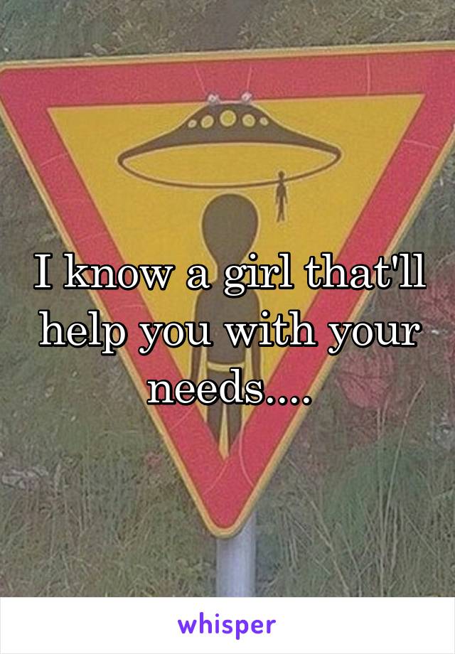 I know a girl that'll help you with your needs....