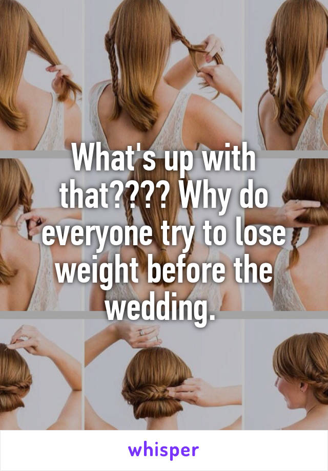 What's up with that???? Why do everyone try to lose weight before the wedding. 