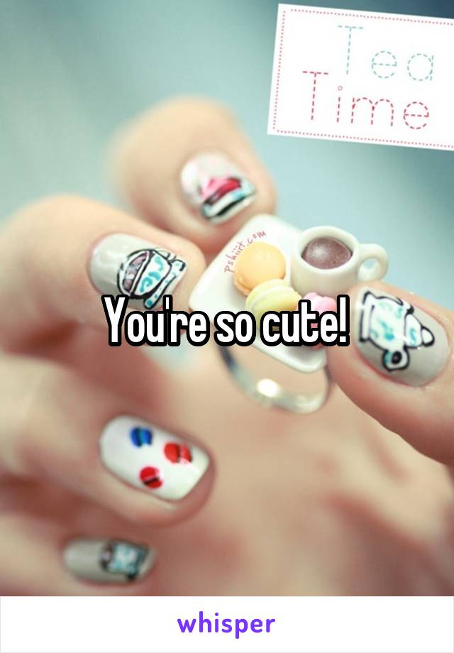 You're so cute! 