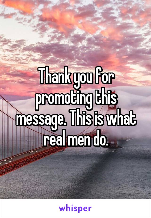 Thank you for promoting this message. This is what real men do.